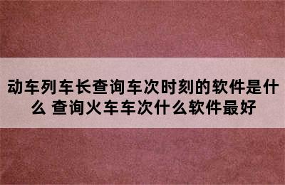 动车列车长查询车次时刻的软件是什么 查询火车车次什么软件最好